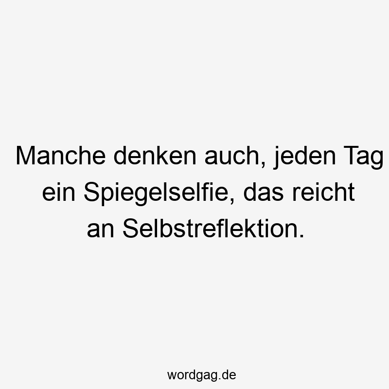 Manche denken auch, jeden Tag ein Spiegelselfie, das reicht an Selbstreflektion.