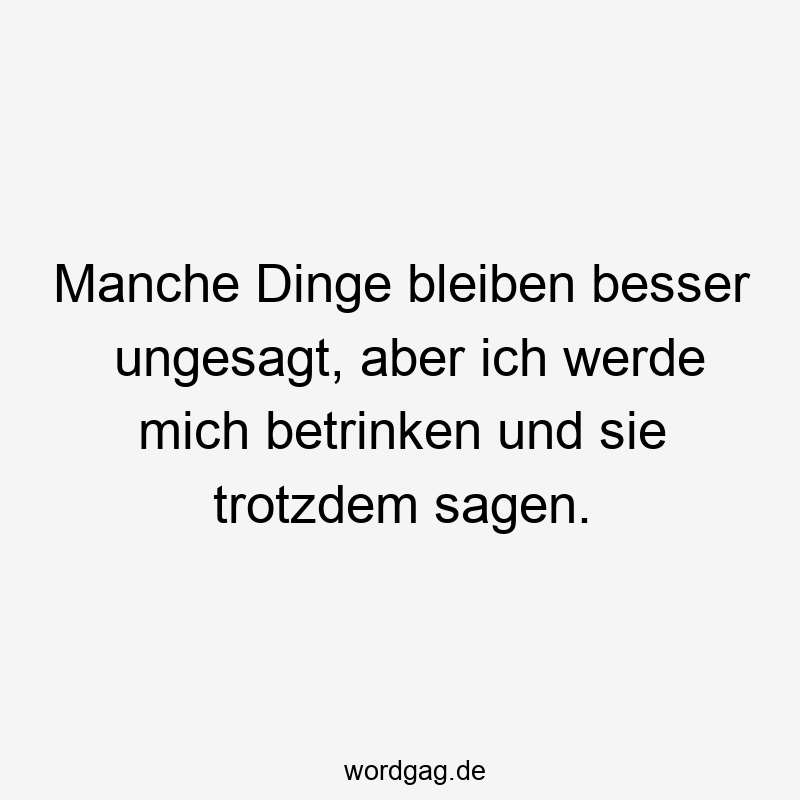 Lustige Sprüche: betrinken - Manche Dinge bleiben besser ungesagt, aber ich werde mich betrinken und sie trotzdem sagen.