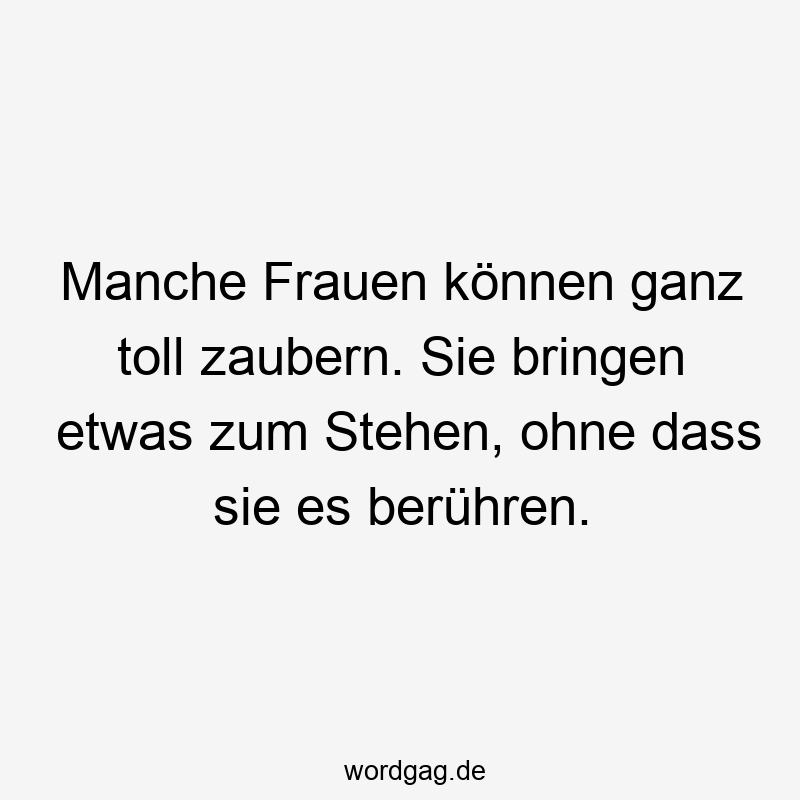 Manche Frauen können ganz toll zaubern. Sie bringen etwas zum Stehen, ohne dass sie es berühren.