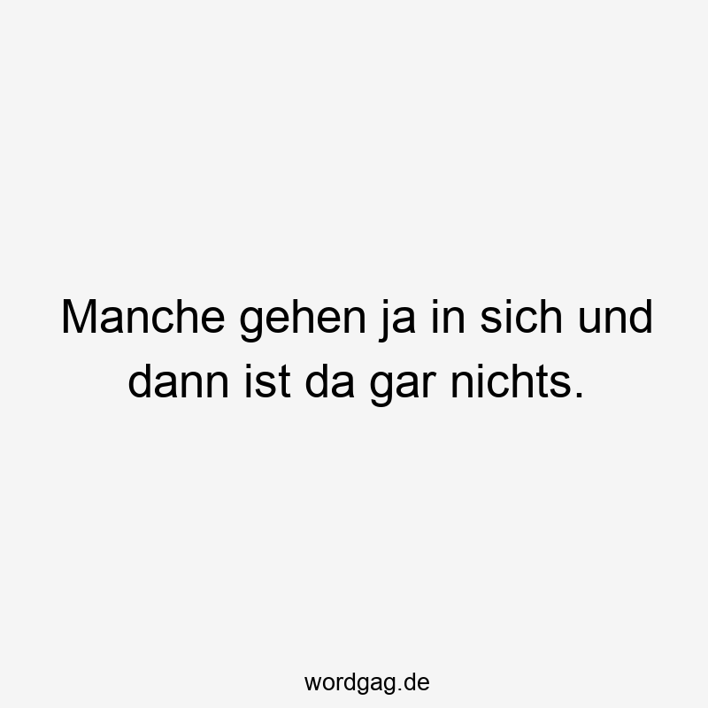 Manche gehen ja in sich und dann ist da gar nichts.