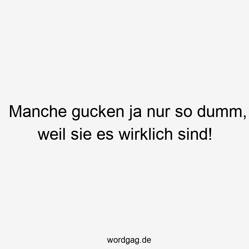 Manche gucken ja nur so dumm, weil sie es wirklich sind!