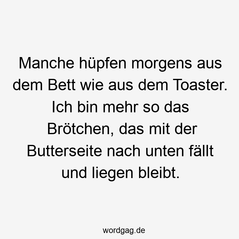 Manche hüpfen morgens aus dem Bett wie aus dem Toaster. Ich bin mehr so das Brötchen, das mit der Butterseite nach unten fällt und liegen bleibt.