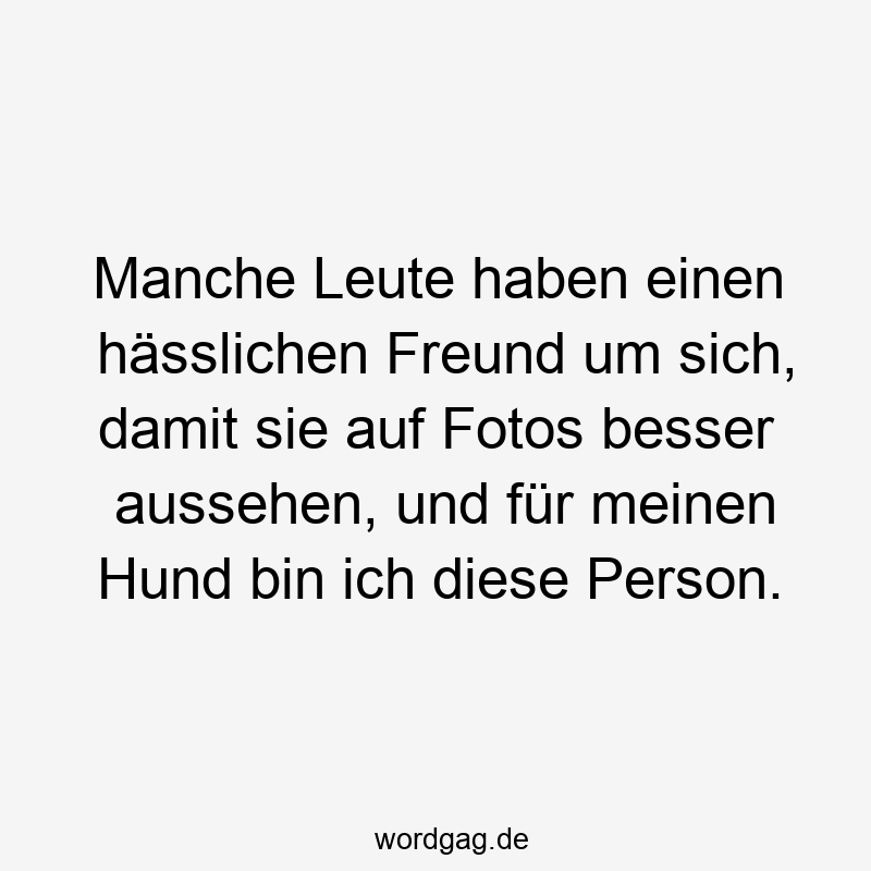 Manche Leute haben einen hässlichen Freund um sich, damit sie auf Fotos besser aussehen, und für meinen Hund bin ich diese Person.