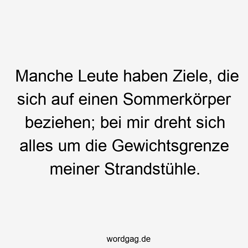 Lustige Sprüche: Strand - Manche Leute haben Ziele, die sich auf einen Sommerkörper beziehen; bei mir dreht sich alles um die Gewichtsgrenze meiner Strandstühle.