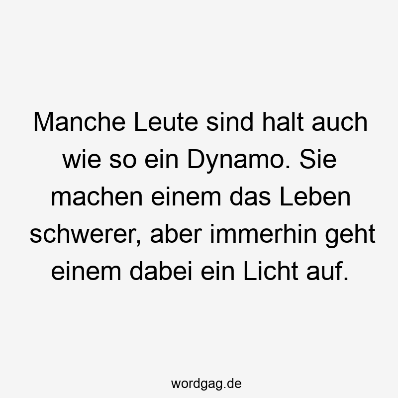 Manche Leute sind halt auch wie so ein Dynamo. Sie machen einem das Leben schwerer, aber immerhin geht einem dabei ein Licht auf.