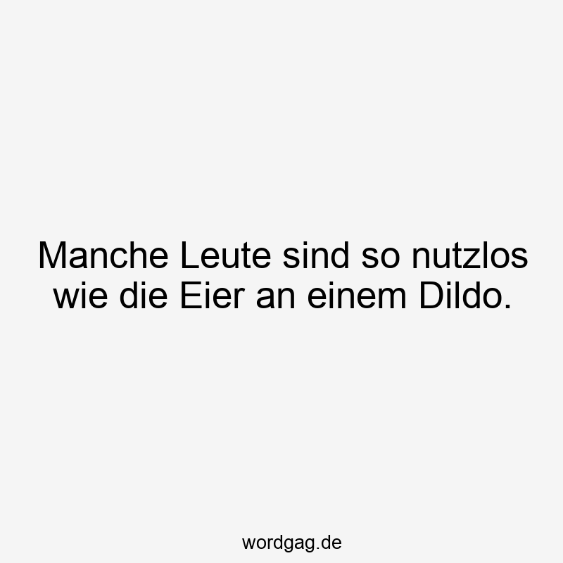 Manche Leute sind so nutzlos wie die Eier an einem Dildo.