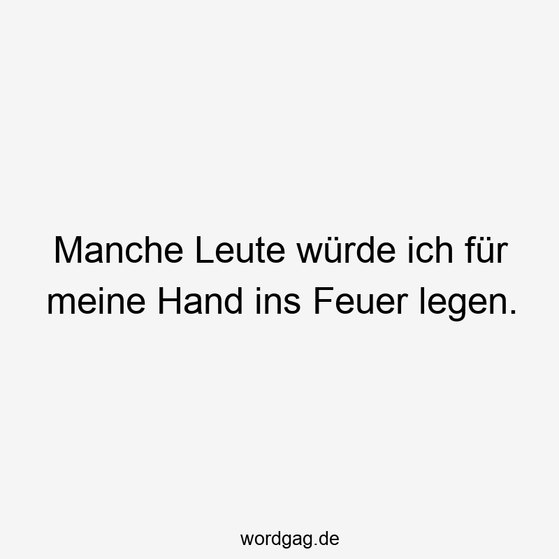 Manche Leute würde ich für meine Hand ins Feuer legen.