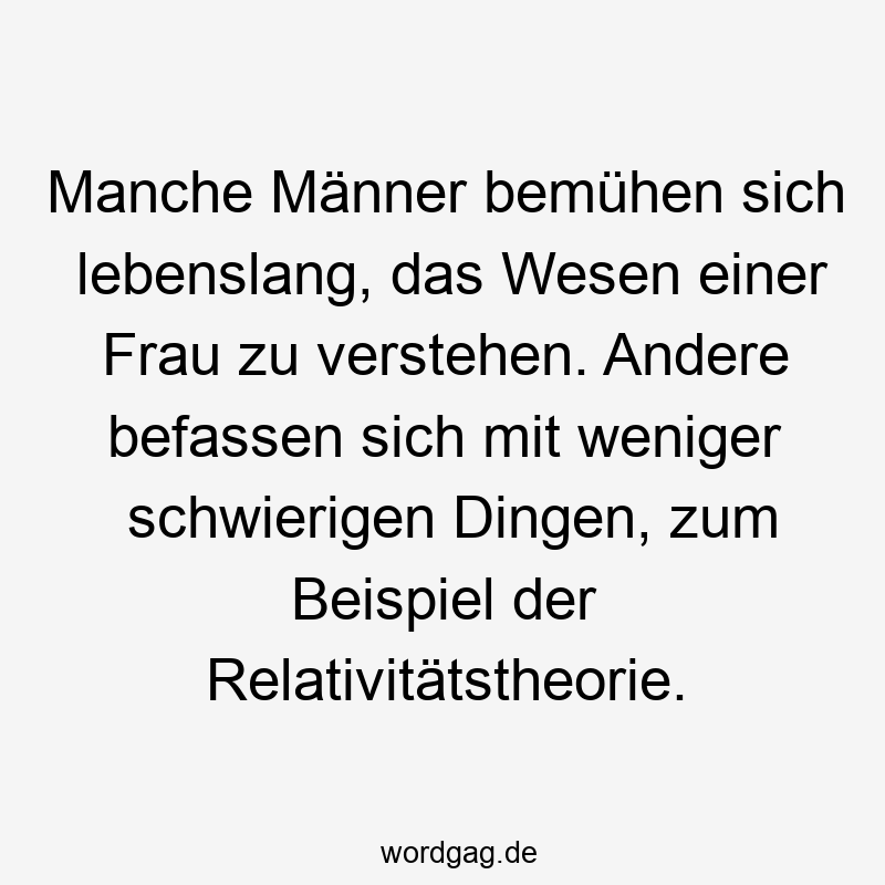 Manche Männer bemühen sich lebenslang, das Wesen einer Frau zu verstehen. Andere befassen sich mit weniger schwierigen Dingen, zum Beispiel der Relativitätstheorie.