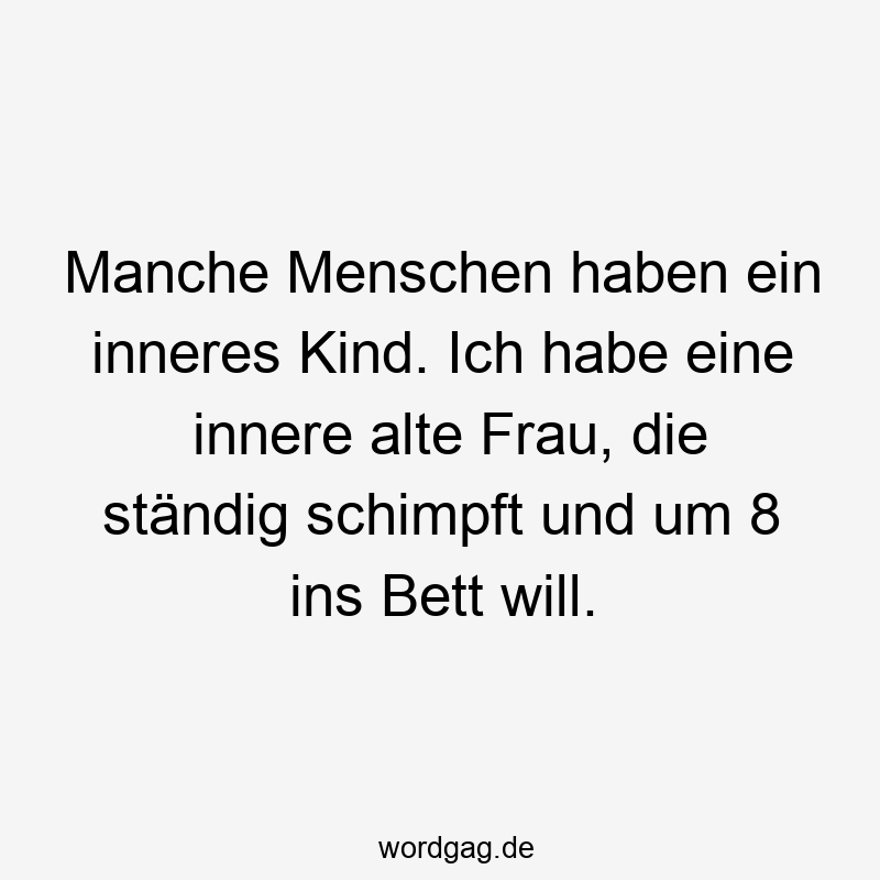 Lustige Sprüche: inneres - Manche Menschen haben ein inneres Kind. Ich habe eine innere alte Frau, die ständig schimpft und um 8 ins Bett will.