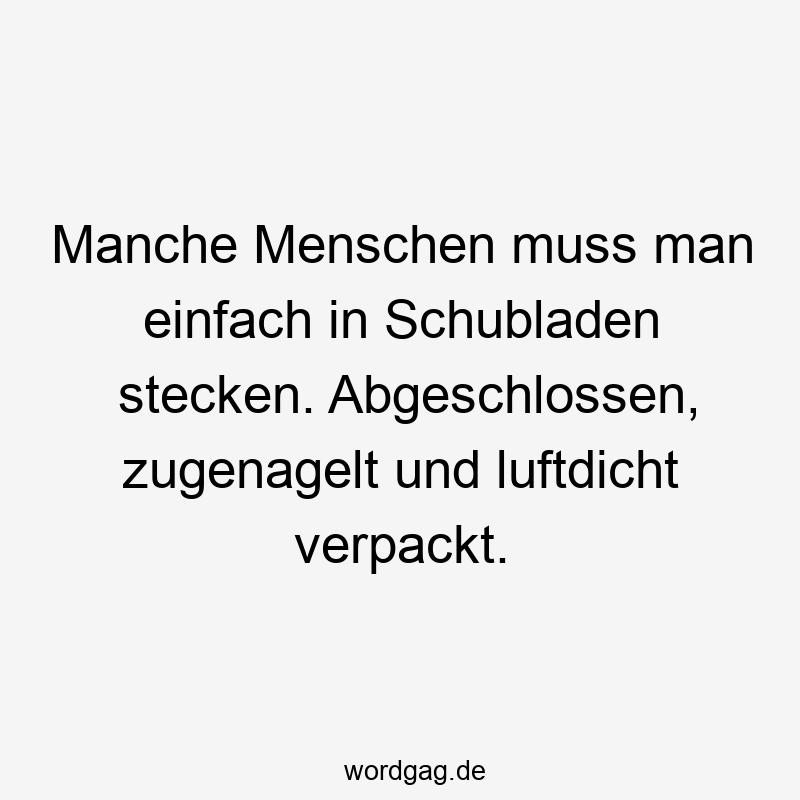 Manche Menschen muss man einfach in Schubladen stecken. Abgeschlossen, zugenagelt und luftdicht verpackt.