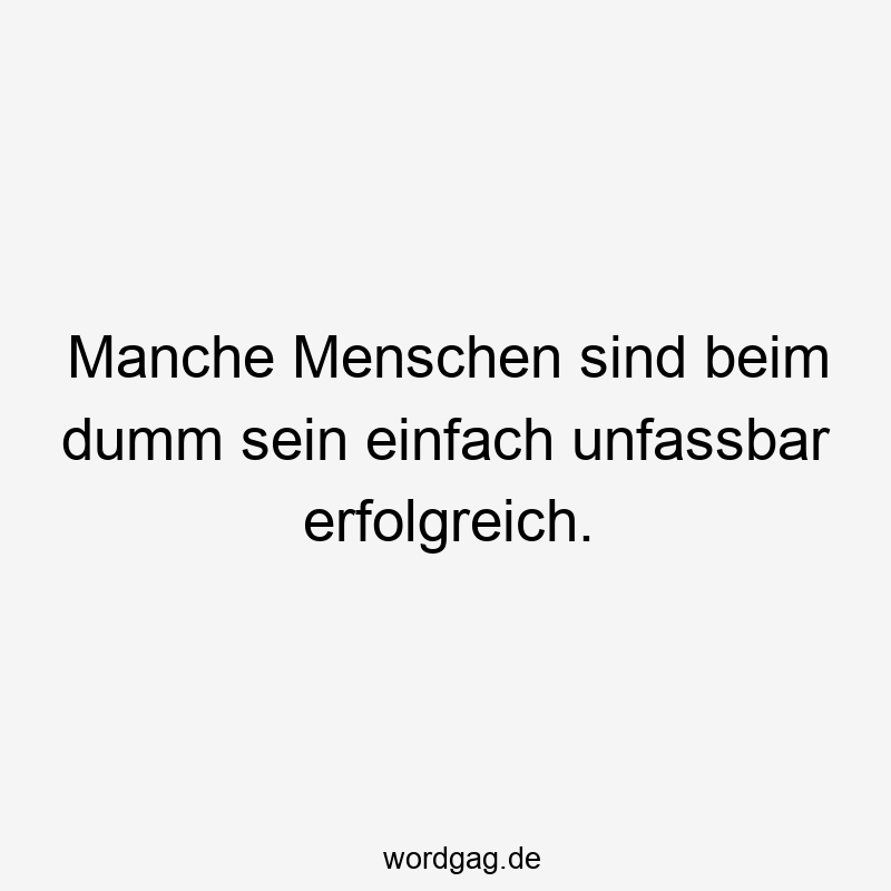 Manche Menschen sind beim dumm sein einfach unfassbar erfolgreich.