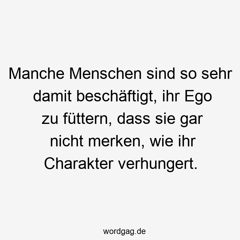 Manche Menschen sind so sehr damit beschäftigt, ihr Ego zu füttern, dass sie gar nicht merken, wie ihr Charakter verhungert.