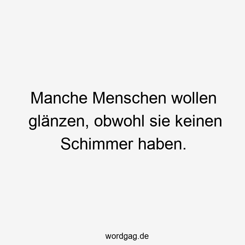 Manche Menschen wollen glänzen, obwohl sie keinen Schimmer haben.