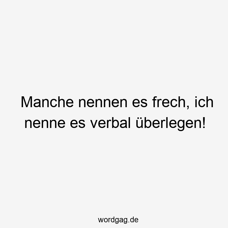 Manche nennen es frech, ich nenne es verbal überlegen!