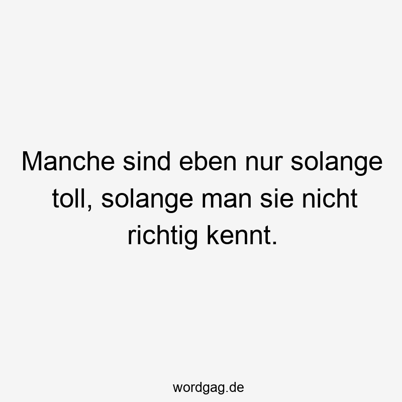 Lustige Sprüche: richtig - Manche sind eben nur solange toll, solange man sie nicht richtig kennt.