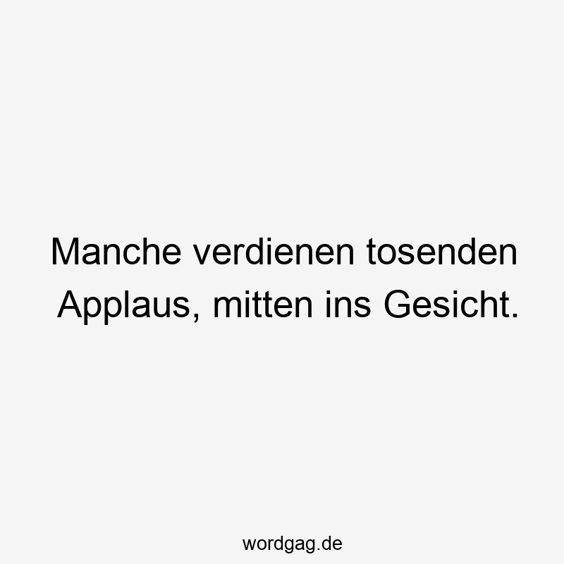 Manche verdienen tosenden Applaus, mitten ins Gesicht.