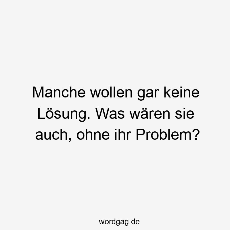 Lustige Sprüche: manche - Manche wollen gar keine Lösung. Was wären sie auch, ohne ihr Problem?
