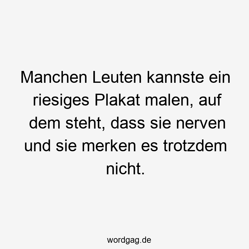 57 Lustige Nerven Sprüche - Manchen Leuten kannste ein riesiges Plakat malen, auf dem steht, dass sie nerven und sie merken es trotzdem nicht.