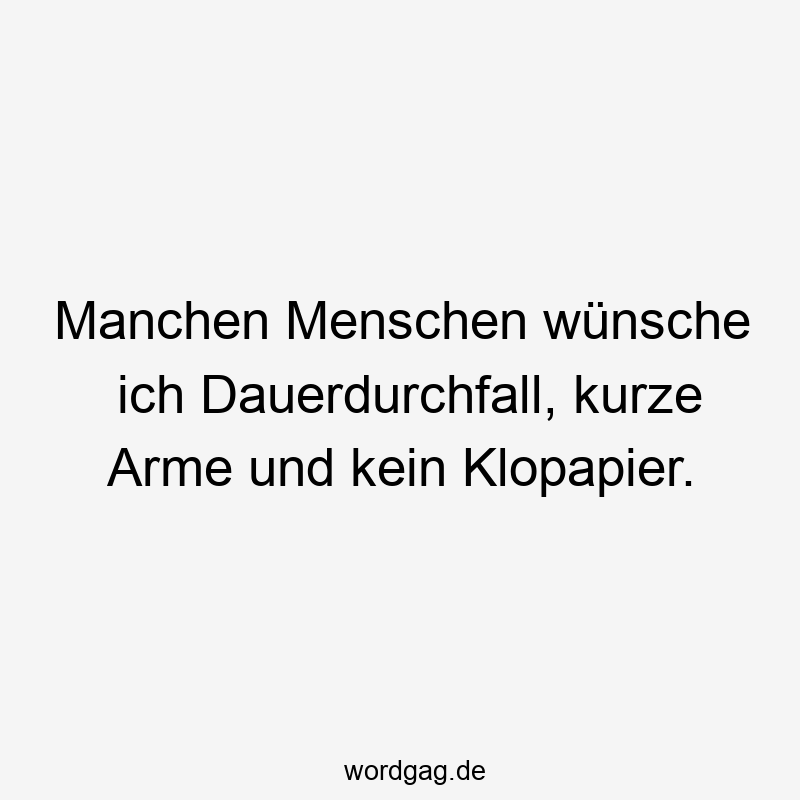 Manchen Menschen wünsche ich Dauerdurchfall, kurze Arme und kein Klopapier.
