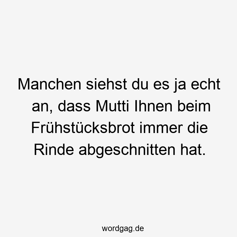 Manchen siehst du es ja echt an, dass Mutti Ihnen beim Frühstücksbrot immer die Rinde abgeschnitten hat.