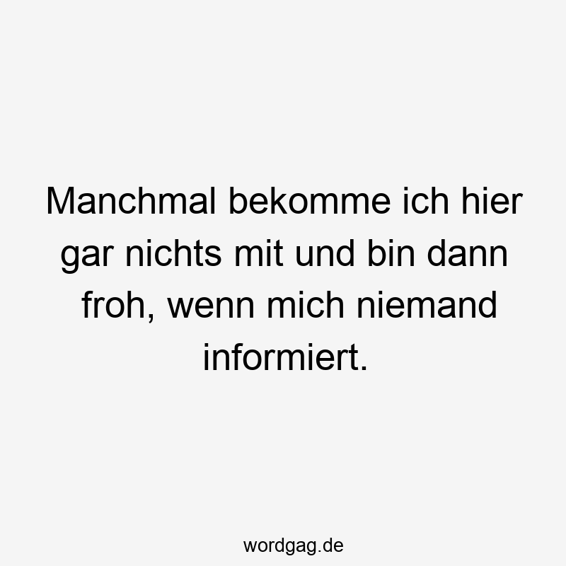 Manchmal bekomme ich hier gar nichts mit und bin dann froh, wenn mich niemand informiert.