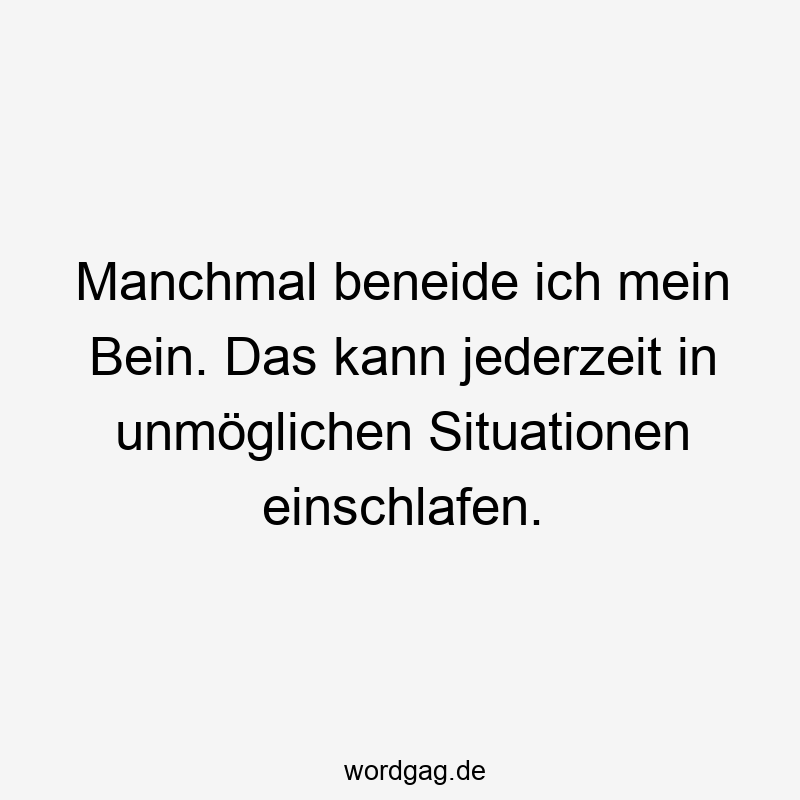 Manchmal beneide ich mein Bein. Das kann jederzeit in unmöglichen Situationen einschlafen.