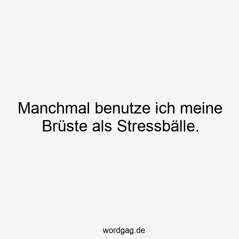 Manchmal benutze ich meine Brüste als Stressbälle.