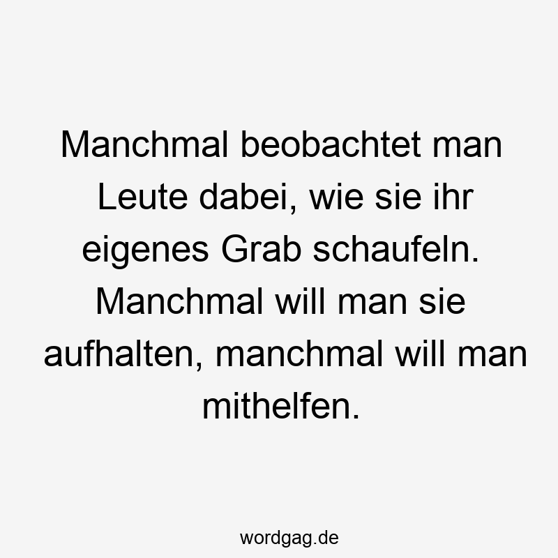 Manchmal beobachtet man Leute dabei, wie sie ihr eigenes Grab schaufeln. Manchmal will man sie aufhalten, manchmal will man mithelfen.