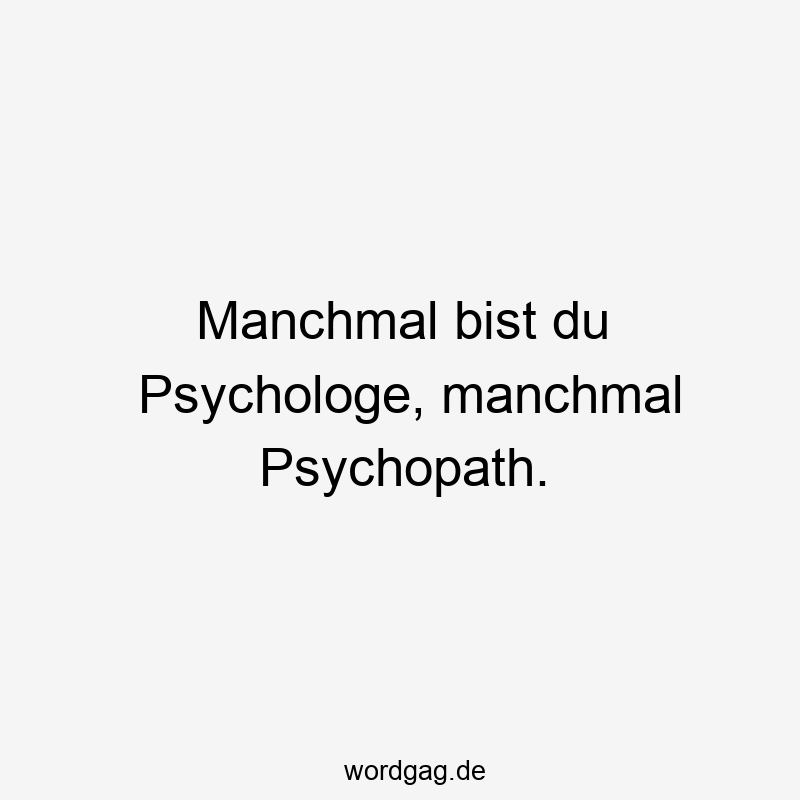 Manchmal bist du Psychologe, manchmal Psychopath.