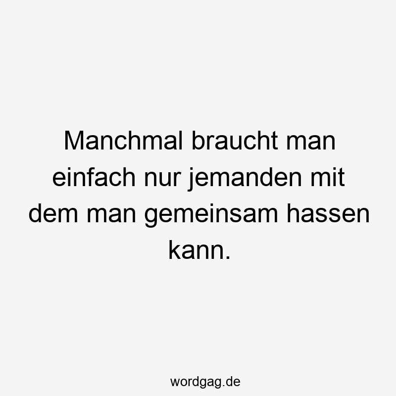 Manchmal braucht man einfach nur jemanden mit dem man gemeinsam hassen kann.