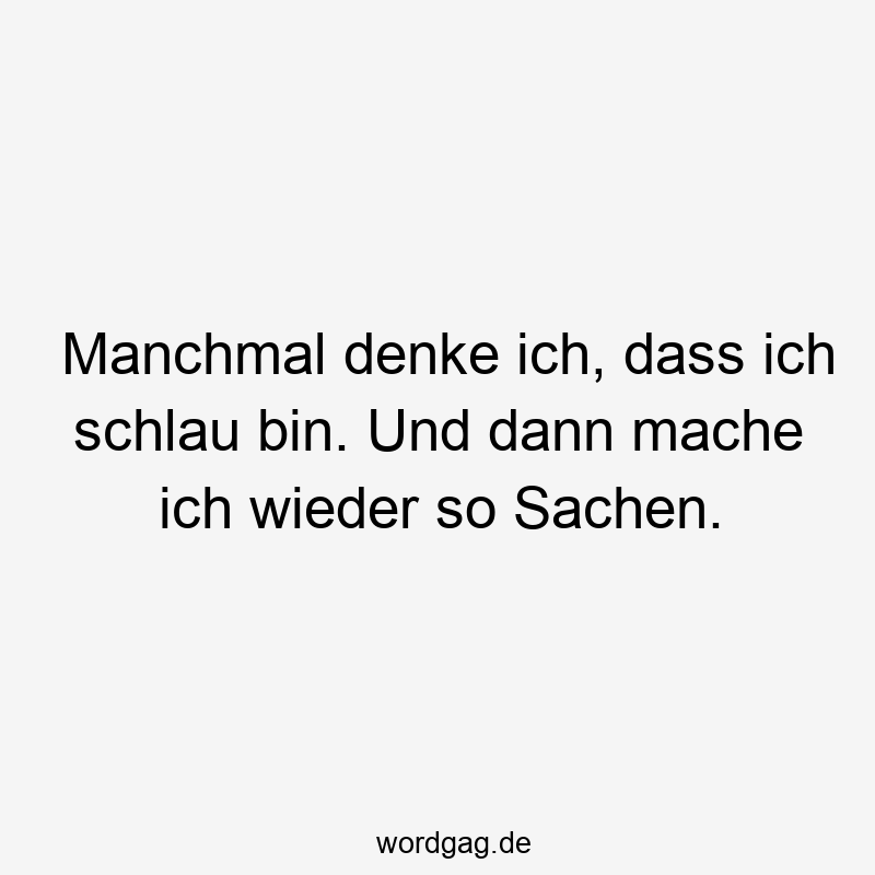 Manchmal denke ich, dass ich schlau bin. Und dann mache ich wieder so Sachen.