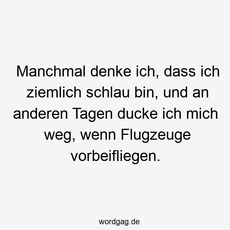 Manchmal denke ich, dass ich ziemlich schlau bin, und an anderen Tagen ducke ich mich weg, wenn Flugzeuge vorbeifliegen.