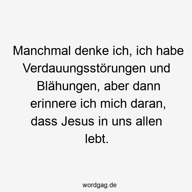 Manchmal denke ich, ich habe Verdauungsstörungen und Blähungen, aber dann erinnere ich mich daran, dass Jesus in uns allen lebt.