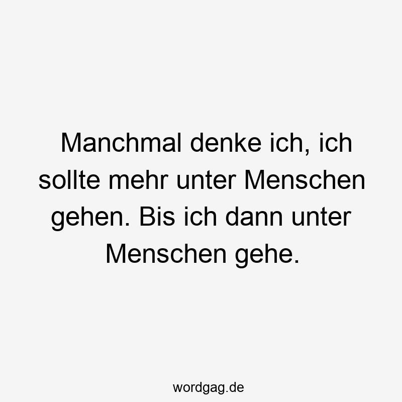 Manchmal denke ich, ich sollte mehr unter Menschen gehen. Bis ich dann unter Menschen gehe.