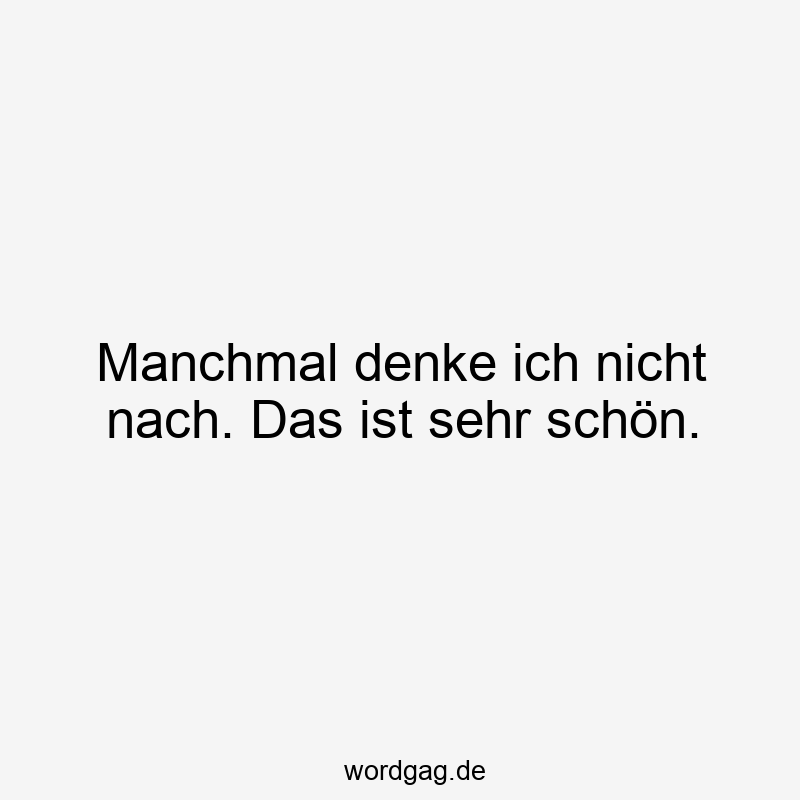 Manchmal denke ich nicht nach. Das ist sehr schön.