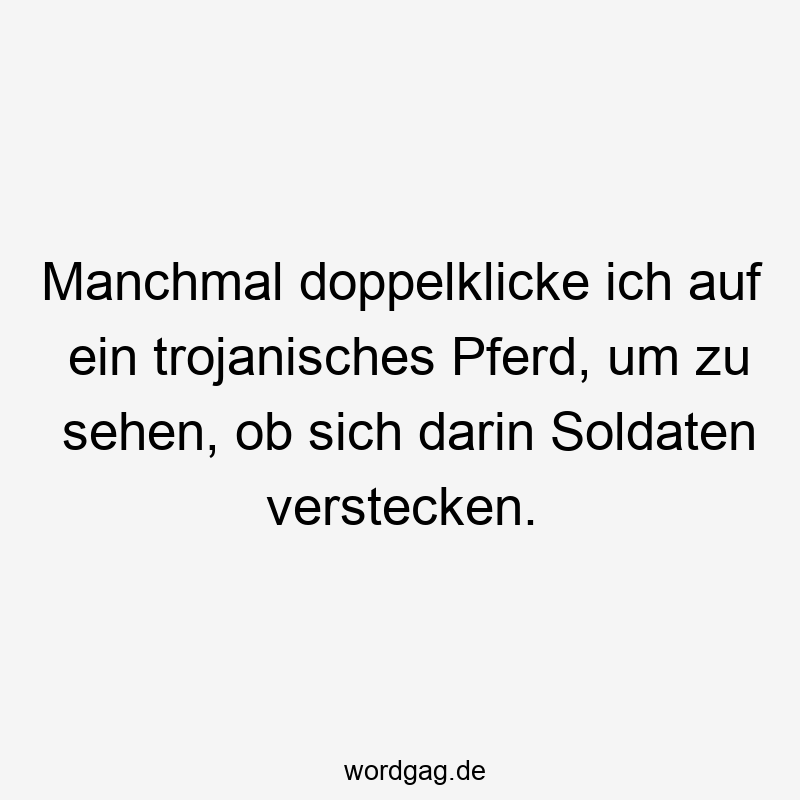 Manchmal doppelklicke ich auf ein trojanisches Pferd, um zu sehen, ob sich darin Soldaten verstecken.