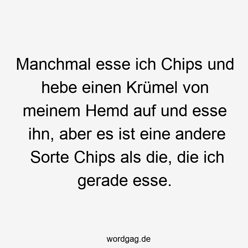 Manchmal esse ich Chips und hebe einen Krümel von meinem Hemd auf und esse ihn, aber es ist eine andere Sorte Chips als die, die ich gerade esse.