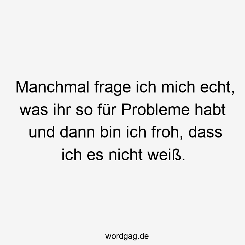 Lustige Sprüche: Fragen - Manchmal frage ich mich echt, was ihr so für Probleme habt und dann bin ich froh, dass ich es nicht weiß.