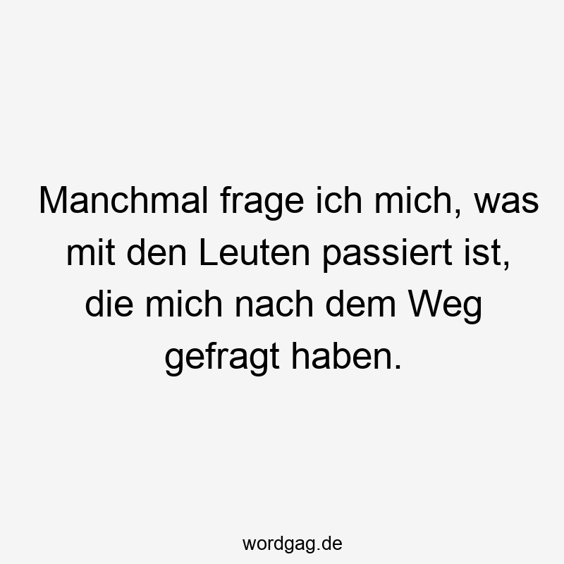 Manchmal frage ich mich, was mit den Leuten passiert ist, die mich nach dem Weg gefragt haben.