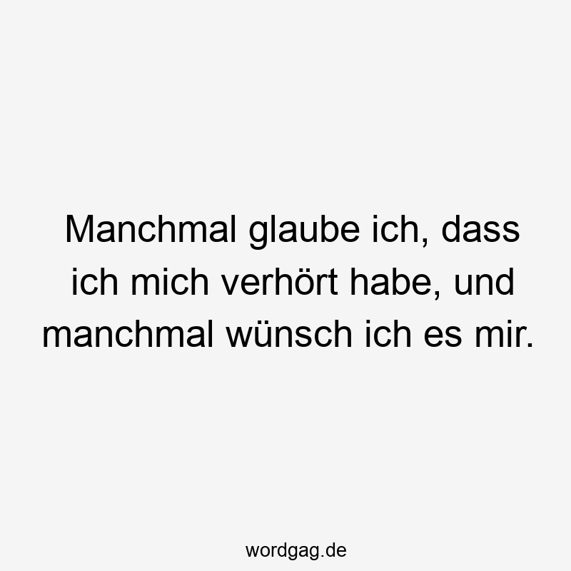 Manchmal glaube ich, dass ich mich verhört habe, und manchmal wünsch ich es mir.