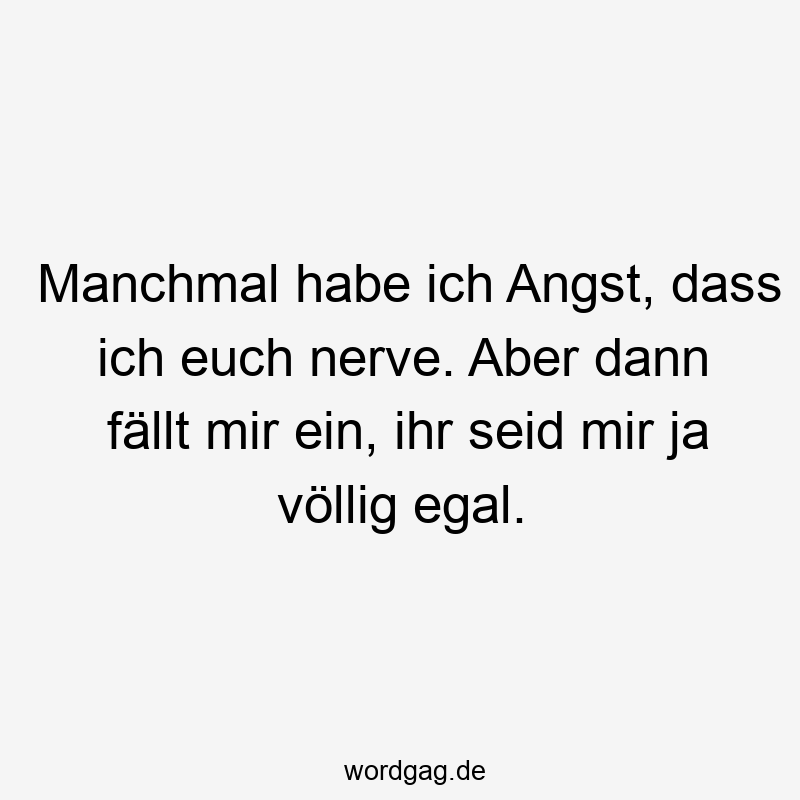 Manchmal habe ich Angst, dass ich euch nerve. Aber dann fällt mir ein, ihr seid mir ja völlig egal.