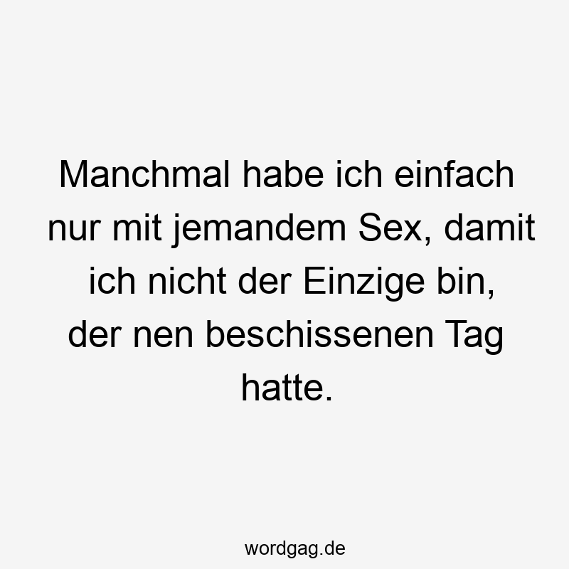 Manchmal habe ich einfach nur mit jemandem Sex, damit ich nicht der Einzige bin, der nen beschissenen Tag hatte.
