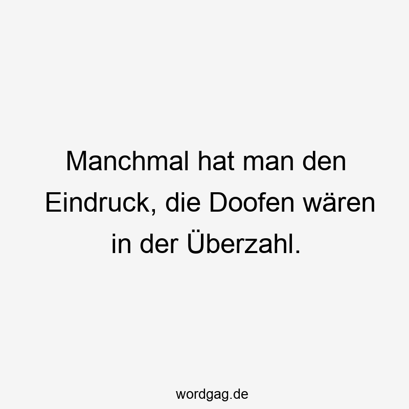 Manchmal hat man den Eindruck, die Doofen wären in der Überzahl.