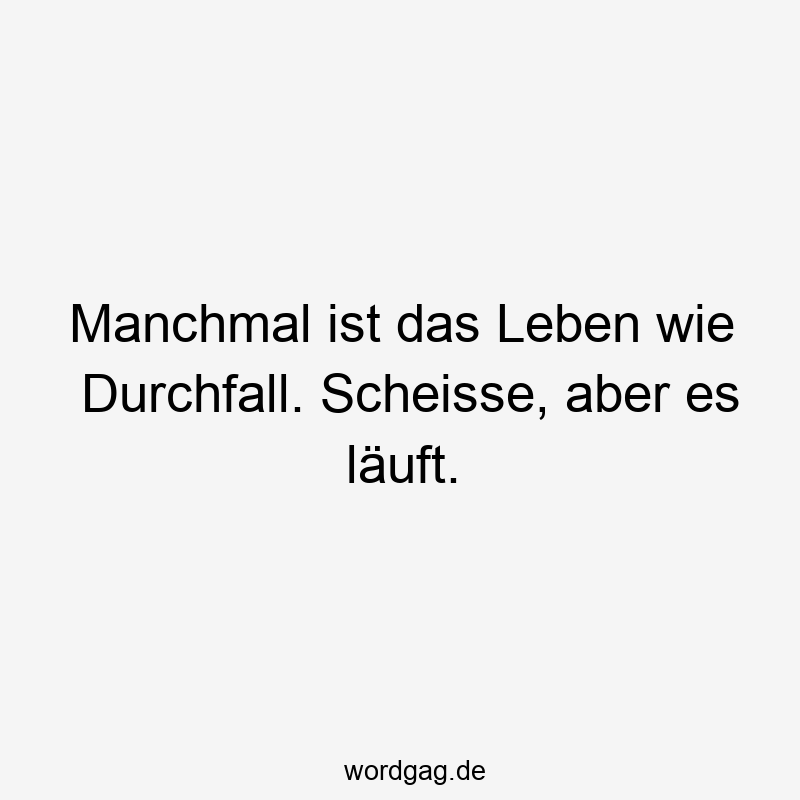 Manchmal ist das Leben wie Durchfall. Scheisse, aber es läuft.