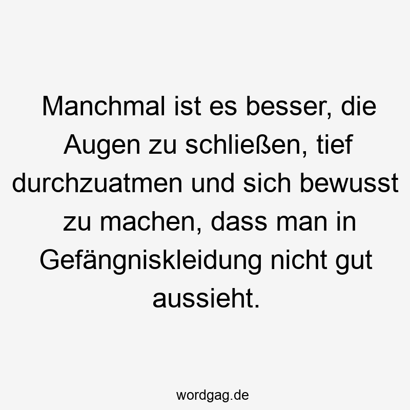 Lustige Sprüche: zu - Manchmal ist es besser, die Augen zu schließen, tief durchzuatmen und sich bewusst zu machen, dass man in Gefängniskleidung nicht gut aussieht.