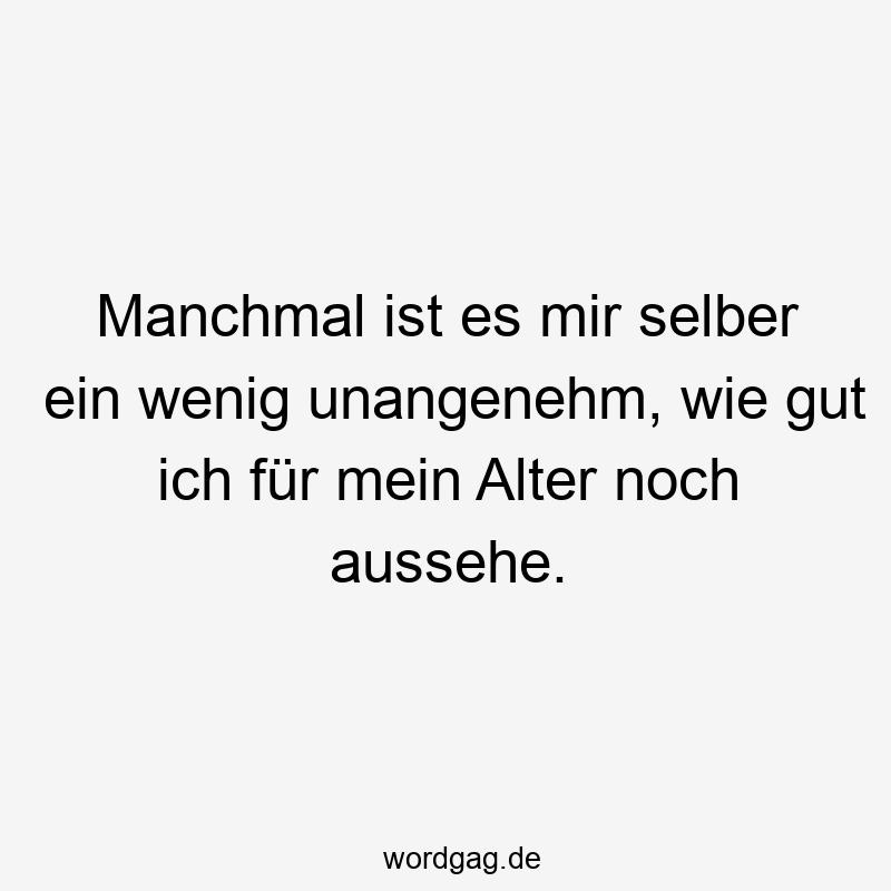 Manchmal ist es mir selber ein wenig unangenehm, wie gut ich für mein Alter noch aussehe.