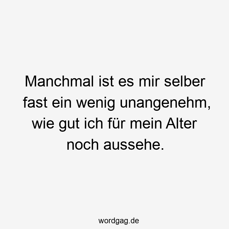 Manchmal ist es mir selber fast ein wenig unangenehm, wie gut ich für mein Alter noch aussehe.