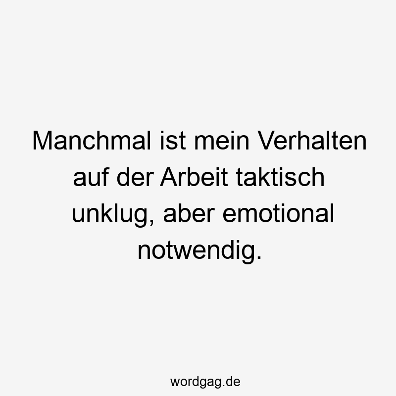 Manchmal ist mein Verhalten auf der Arbeit taktisch unklug, aber emotional notwendig.