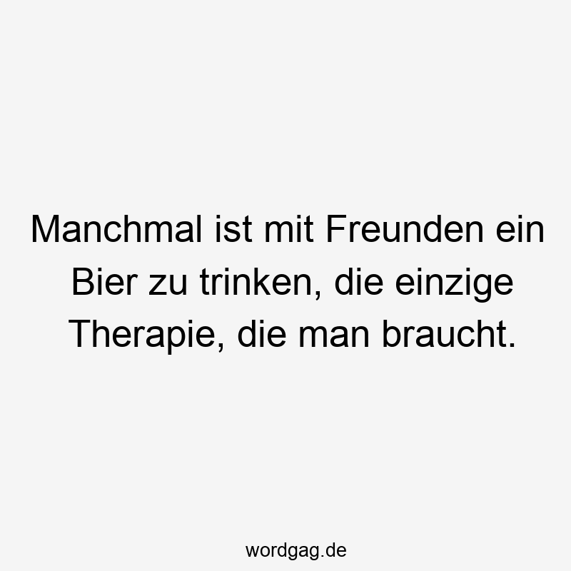 Manchmal ist mit Freunden ein Bier zu trinken, die einzige Therapie, die man braucht.