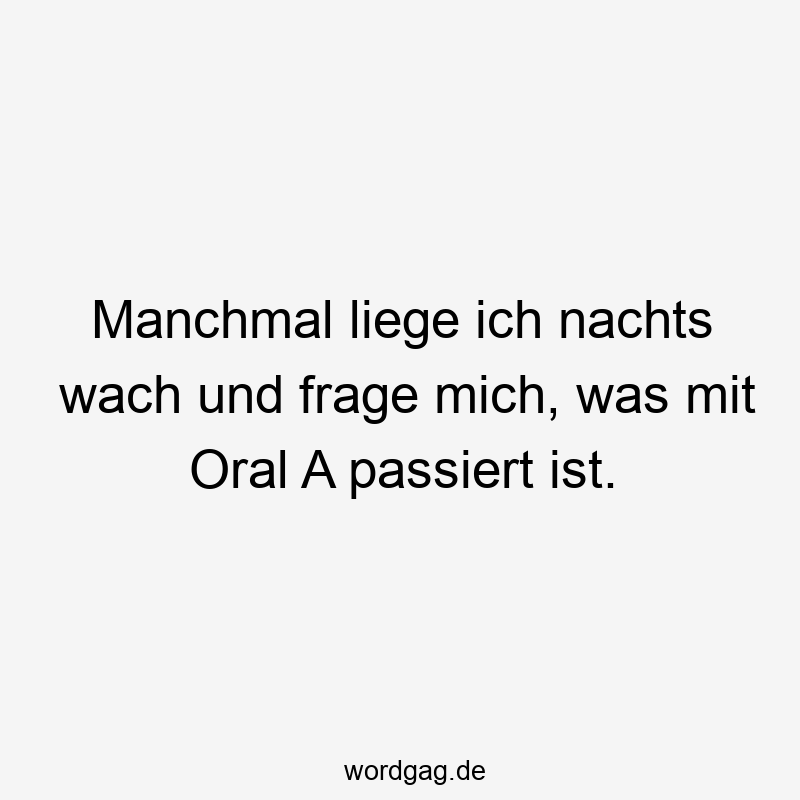 Manchmal liege ich nachts wach und frage mich, was mit Oral A passiert ist.